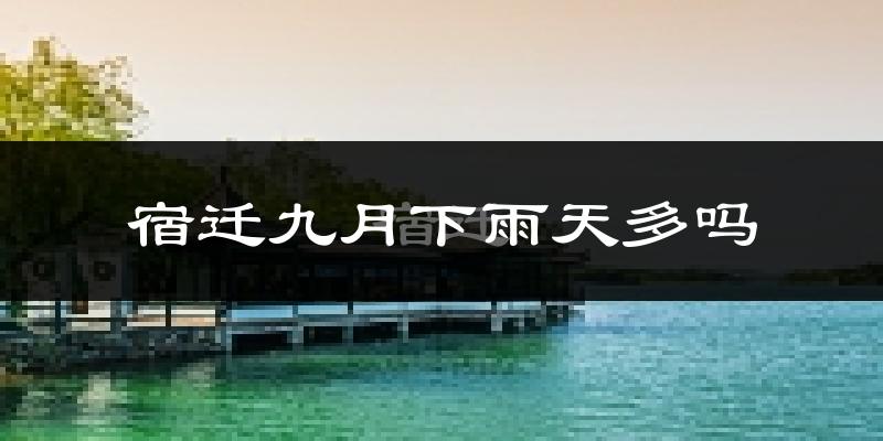 宿迁九月下雨天多吗?宿迁9月份降雨量多少?