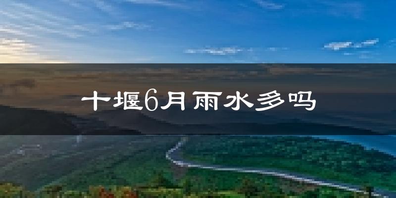 十堰6月雨水多吗?