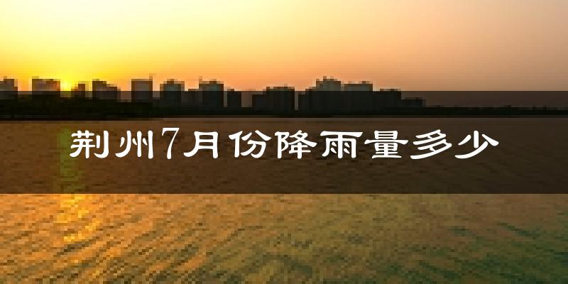 荆州7月份降雨量多少?荆州七月下雨多吗?