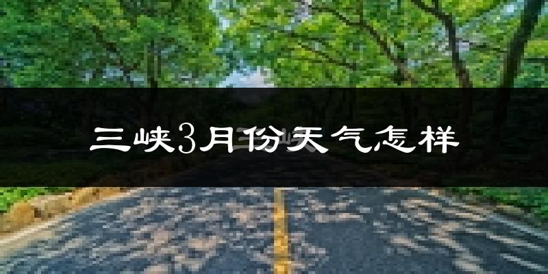 三峡地区3月份天气如何?冷吗?