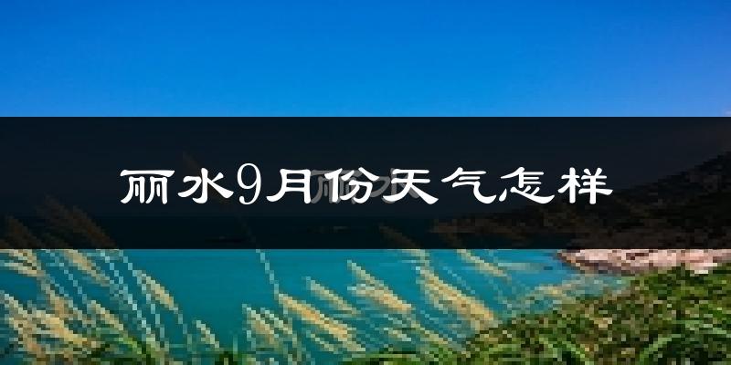 丽水9月份天气怎样?丽水九月热吗?