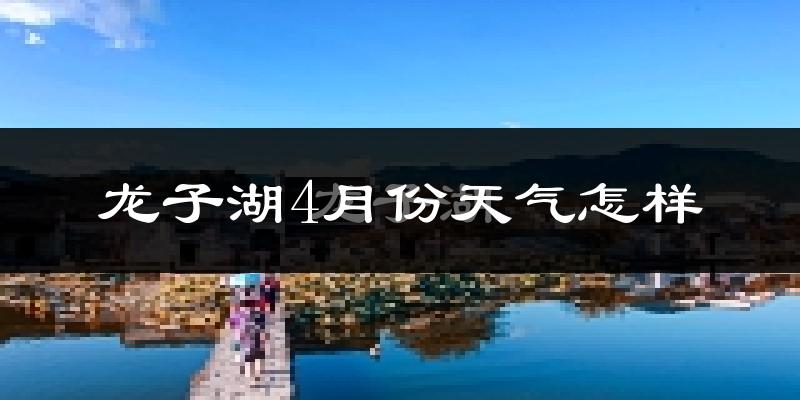 龙子湖4月份天气怎样?龙子湖四月冷吗?
