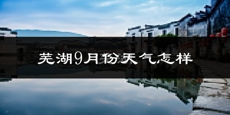 芜湖9月份天气怎样?芜湖九月热吗?
