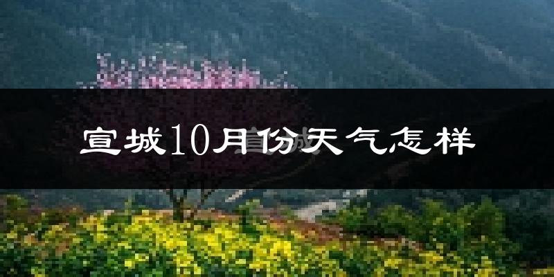 宣城10月份天气怎样?宣城十月冷不冷?