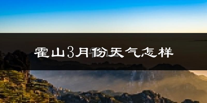 霍山县3月份天气如何?冷吗?