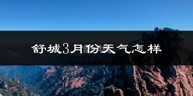 舒城县3月份天气如何?天气冷热情况分析