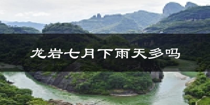 龙岩七月下雨天多吗?龙岩7月份降雨量多少?