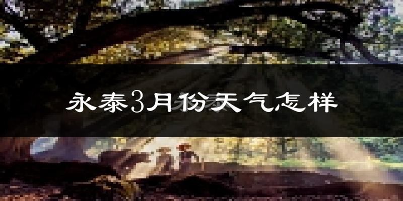 永泰县3月份天气如何?冷热变化大吗?