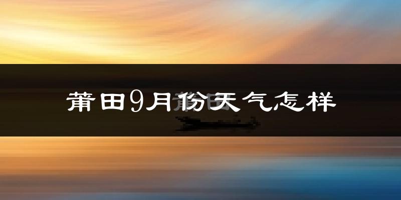 莆田9月份天气怎样?莆田九月热吗?