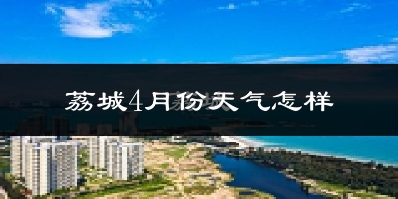 荔城4月份天气怎样?荔城四月冷不冷?