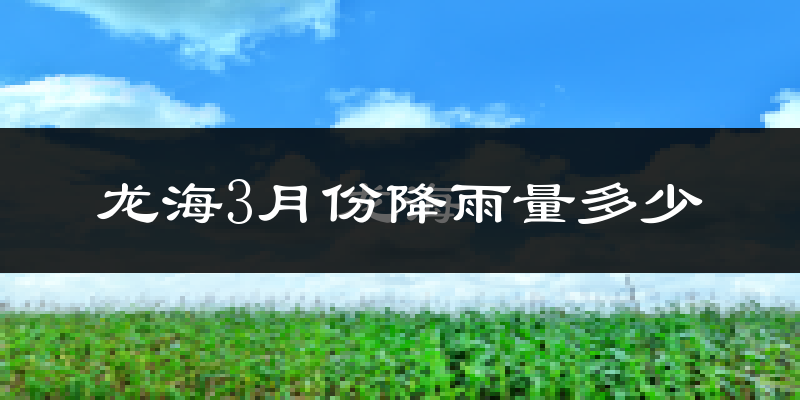 龙海3月份降雨量多少?龙海三月下雨多吗?