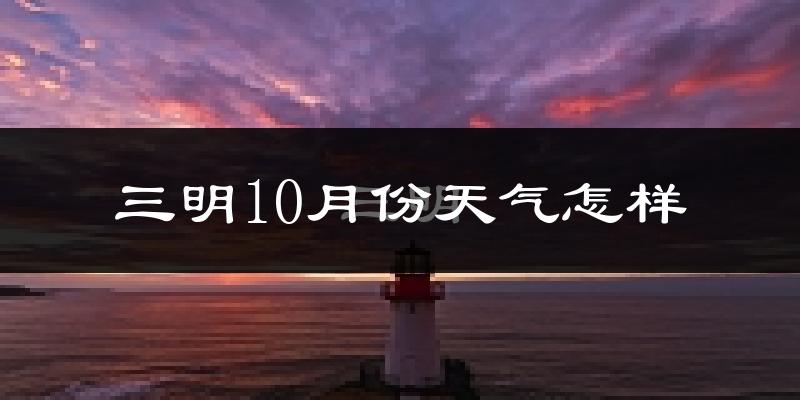 三明10月份天气怎样?三明十月冷不冷?