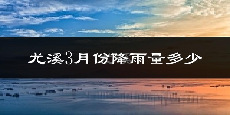 尤溪3月份降雨量多少?尤溪三月下雨多吗?