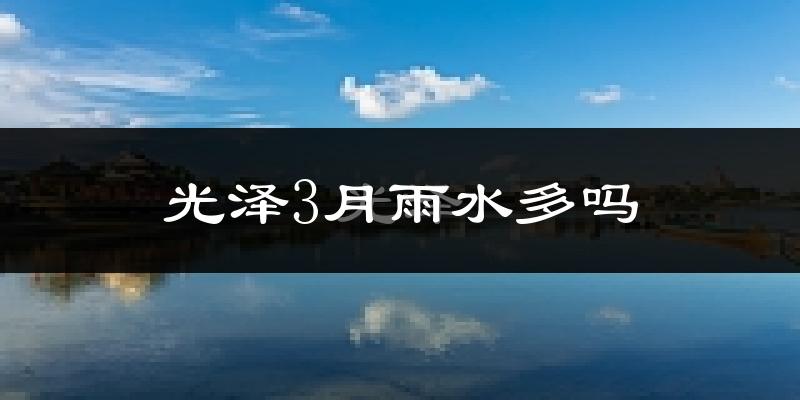光泽3月雨水多吗?