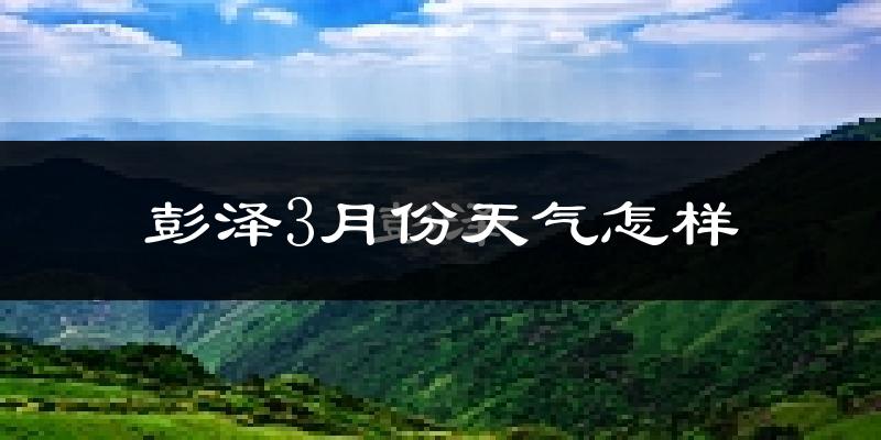 彭泽县3月份天气如何?冷吗?过去两年天气数据分析