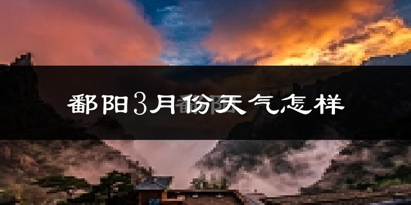 鄱阳县3月份天气如何?冷热情况怎么样?