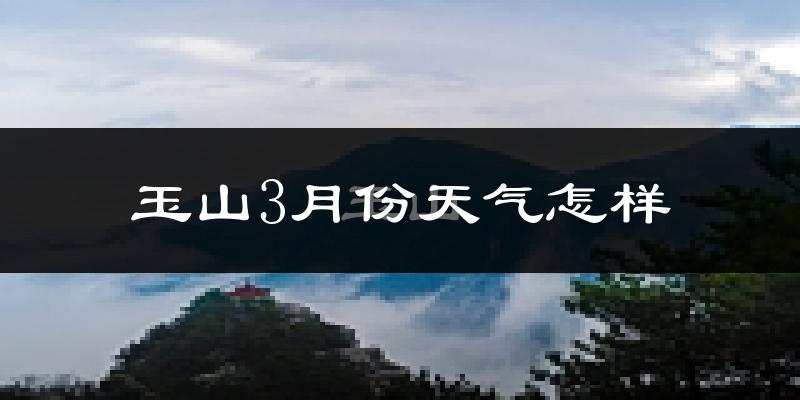 玉山县3月份天气如何?冷热情况怎么样?