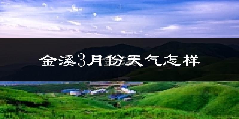 金溪县3月份天气如何?冷热变化大吗?