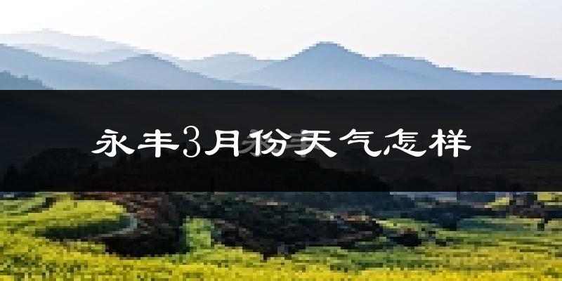 永丰县3月份天气如何?冷热情况怎么样?