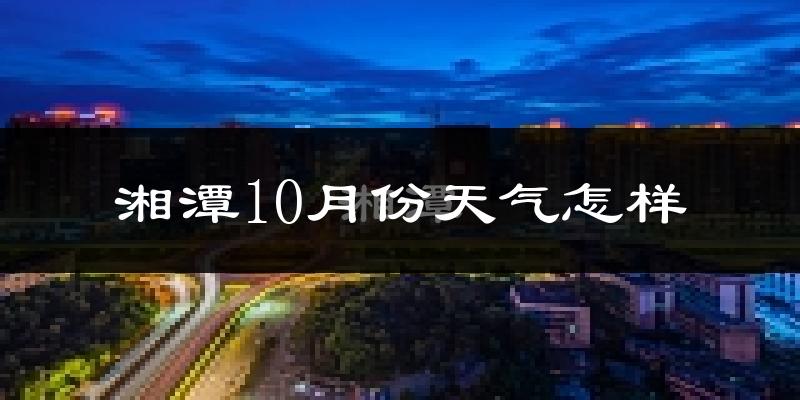 湘潭10月份天气怎样?湘潭十月冷不冷?