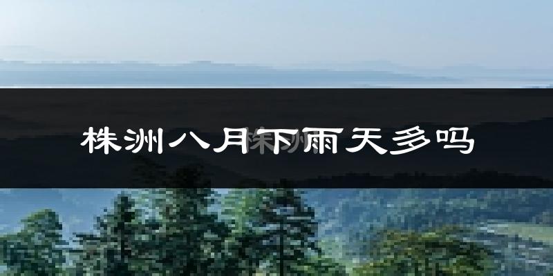 株洲八月下雨天多吗?株洲8月份降雨量多少?