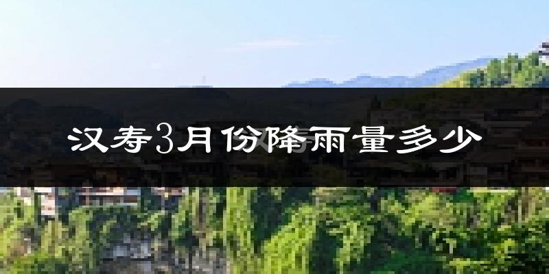 汉寿3月份降雨量多少?汉寿三月下雨多吗?