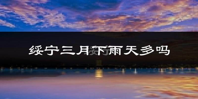 绥宁三月下雨天多吗?绥宁3月份降雨量多少?