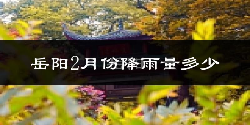 岳阳2月份降雨量多少?岳阳二月下雨多吗?