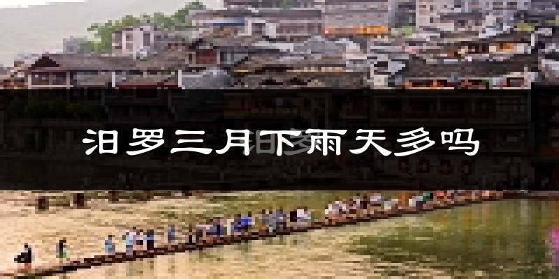 汨罗三月下雨天多吗?汨罗3月份降雨量多少?