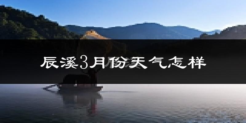 辰溪县3月份天气如何?冷热变化大吗?