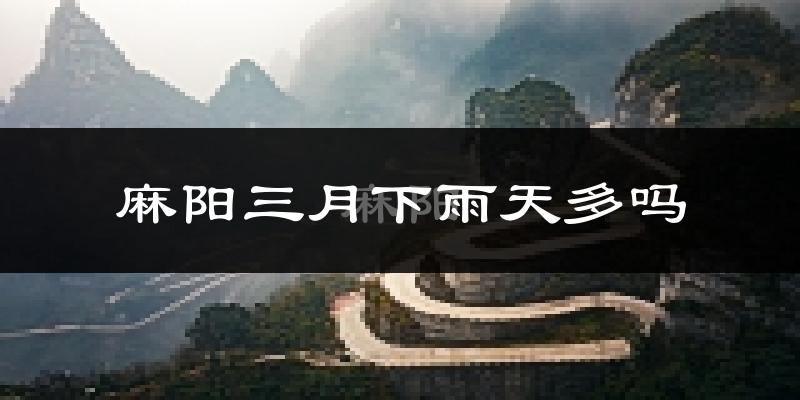 麻阳三月下雨天多吗?麻阳3月份降雨量多少?