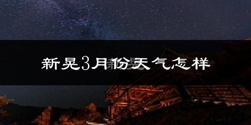新晃侗族自治县3月份天气如何?冷热情况怎么样?