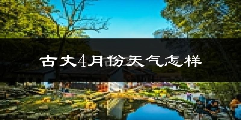 古丈县4月份天气如何?冷热情况怎么样?