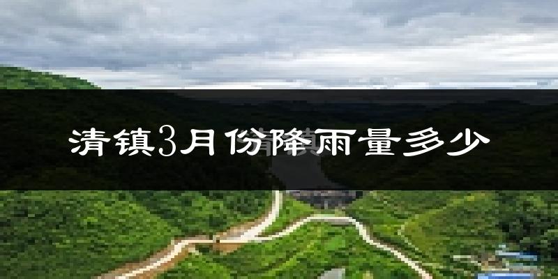 清镇3月份降雨量多少?清镇三月下雨多吗?