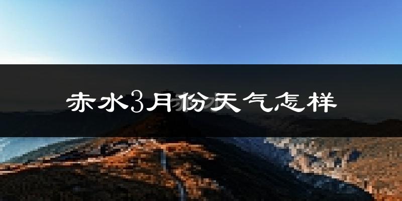 赤水市3月份天气如何?冷热情况怎样?