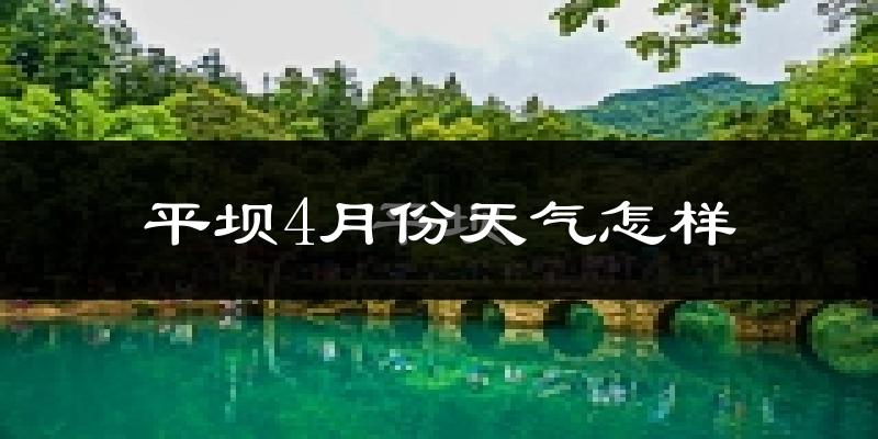 平坝4月份天气怎样?平坝四月冷不冷?