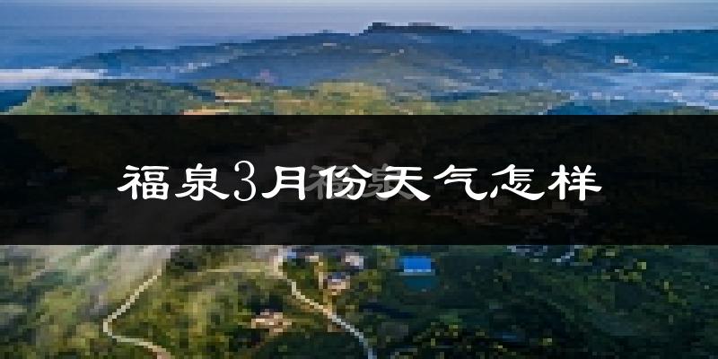 福泉市3月份天气如何?冷热情况怎么样?