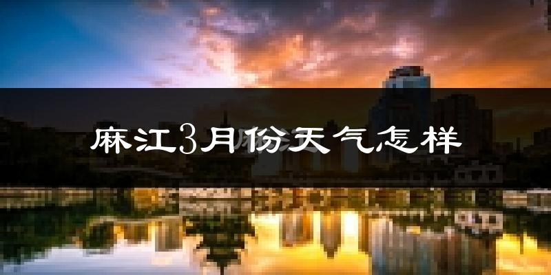 麻江县3月份天气如何?冷吗?