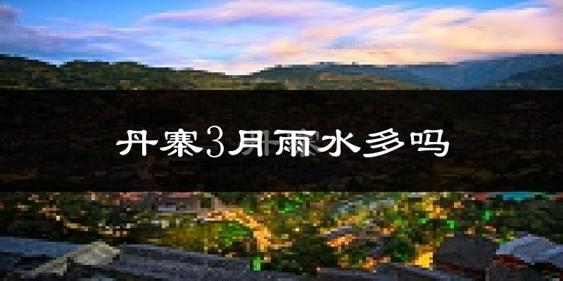 丹寨3月雨水多吗?