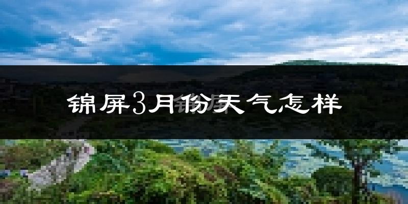 锦屏县3月份天气如何?天气冷热情况分析