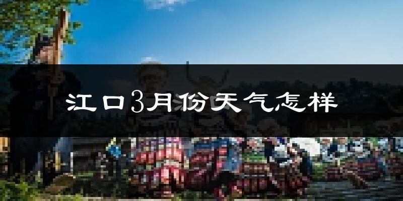 江口县3月份天气如何?冷热情况怎么样?