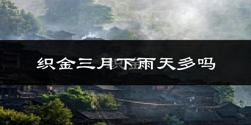 织金三月下雨天多吗?织金3月份降雨量多少?