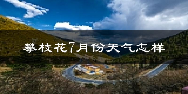 攀枝花市7月份天气如何?很热吗?