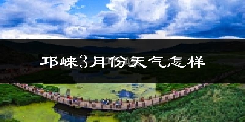 邛崃市3月份天气如何?冷吗?过去两年天气数据分析