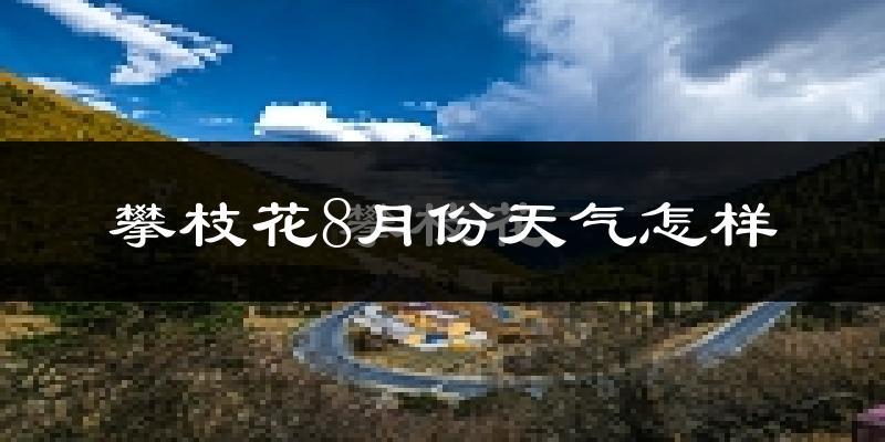 攀枝花市8月份天气如何?很热吗?