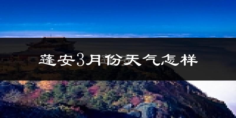 蓬安县3月份天气如何?冷热情况怎么样?