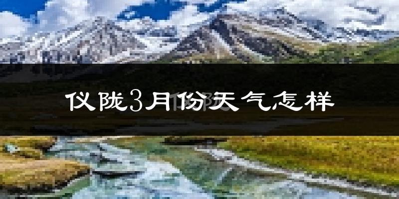 仪陇县3月份天气如何?冷热情况怎么样?