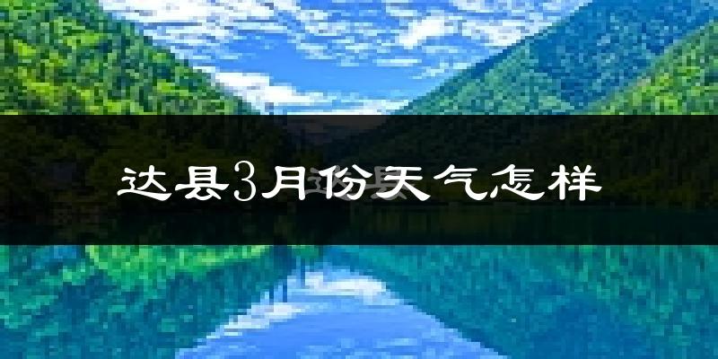 达县3月份天气如何?冷吗?过去两年3月天气数据分析