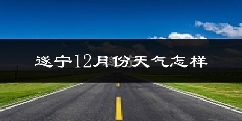 遂宁12月份天气怎样?遂宁十二月冷不冷?