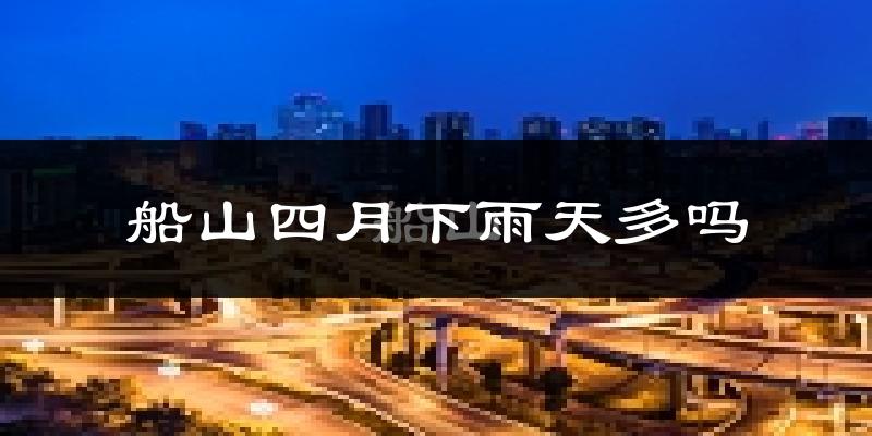 船山四月下雨天多吗?船山4月份降雨量多少?
